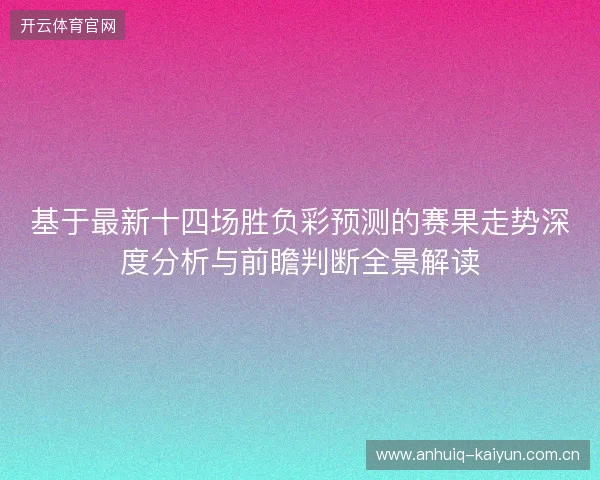 基于最新十四场胜负彩预测的赛果走势深度分析与前瞻判断全景解读