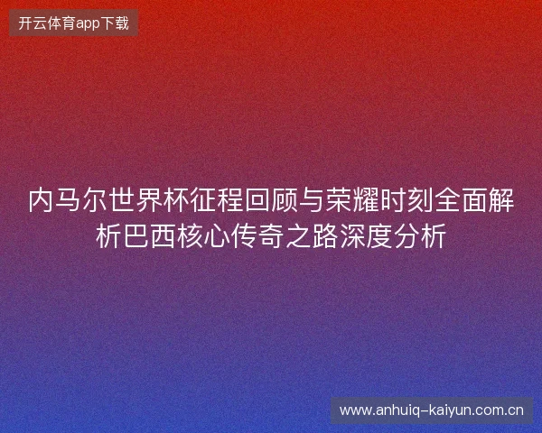 内马尔世界杯征程回顾与荣耀时刻全面解析巴西核心传奇之路深度分析