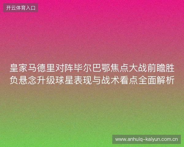 皇家马德里对阵毕尔巴鄂焦点大战前瞻胜负悬念升级球星表现与战术看点全面解析
